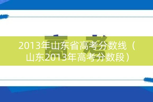2013年山东省高考分数线（山东2013年高考分数段）