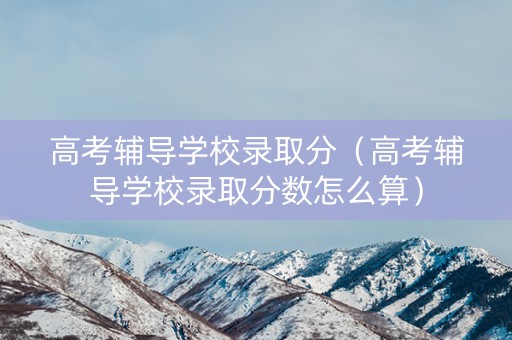 高考辅导学校录取分（高考辅导学校录取分数怎么算）