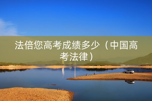 法倍您高考成绩多少（中国高考法律）