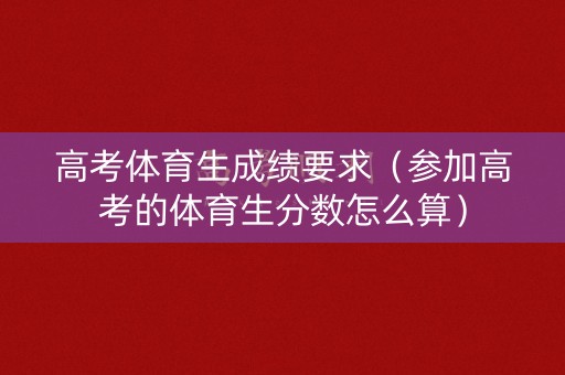 高考体育生成绩要求（参加高考的体育生分数怎么算）