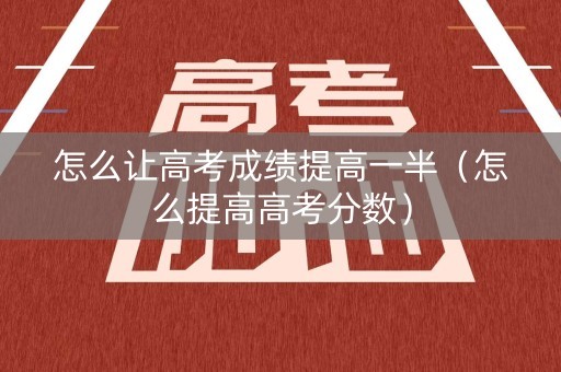 怎么让高考成绩提高一半（怎么提高高考分数）