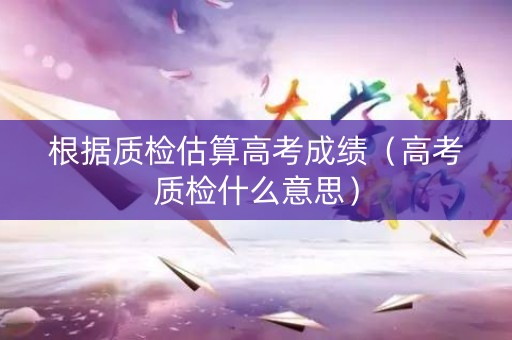 根据质检估算高考成绩（高考质检什么意思）