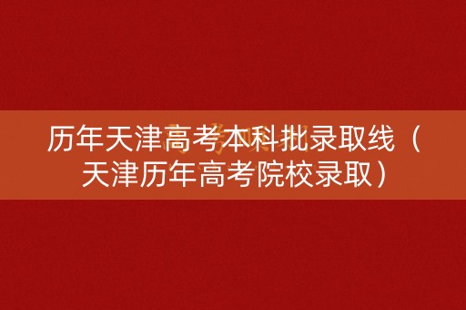 历年天津高考本科批录取线（天津历年高考院校录取）