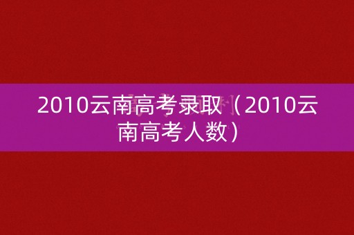 2010云南高考录取（2010云南高考人数）