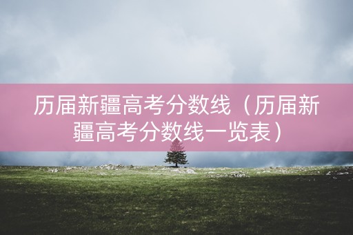 历届新疆高考分数线（历届新疆高考分数线一览表）