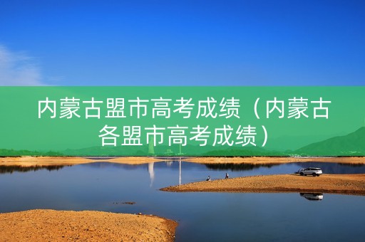 内蒙古盟市高考成绩（内蒙古各盟市高考成绩）