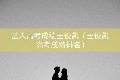 艺人高考成绩王俊凯（王俊凯高考成绩排名）