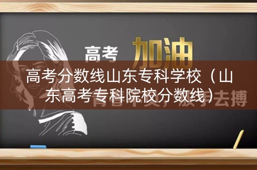 高考分数线山东专科学校（山东高考专科院校分数线）