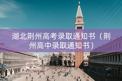 湖北荆州高考录取通知书（荆州高中录取通知书）