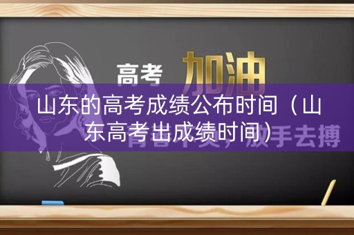 山东的高考成绩公布时间（山东高考出成绩时间）