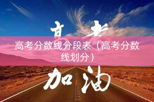 高考分数线分段表（高考分数线划分）