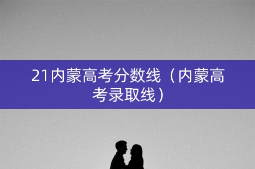 21内蒙高考分数线（内蒙高考录取线）