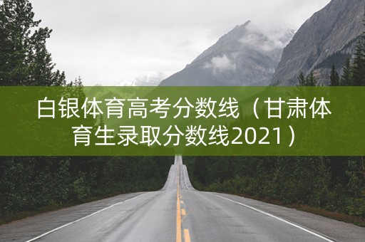 白银体育高考分数线（甘肃体育生录取分数线2021）