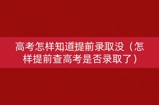 高考怎样知道提前录取没（怎样提前查高考是否录取了）