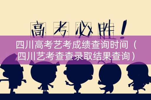 四川高考艺考成绩查询时间（四川艺考查查录取结果查询）