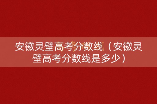 安徽灵壁高考分数线（安徽灵壁高考分数线是多少）