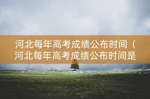 河北每年高考成绩公布时间（河北每年高考成绩公布时间是几号）