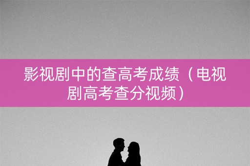 影视剧中的查高考成绩（电视剧高考查分视频）