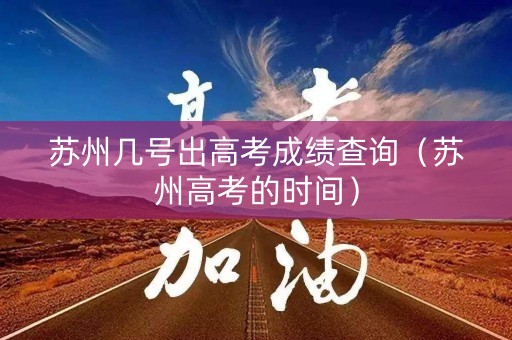 苏州几号出高考成绩查询（苏州高考的时间）