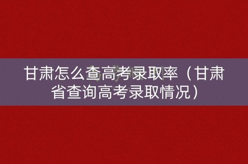 甘肃怎么查高考录取率（甘肃省查询高考录取情况）