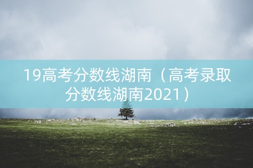 19高考分数线湖南（高考录取分数线湖南2021）