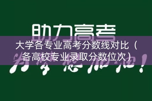 大学各专业高考分数线对比（各高校专业录取分数位次）