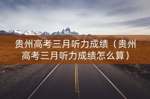 贵州高考三月听力成绩（贵州高考三月听力成绩怎么算）