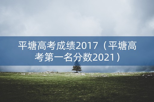 平塘高考成绩2017（平塘高考第一名分数2021）