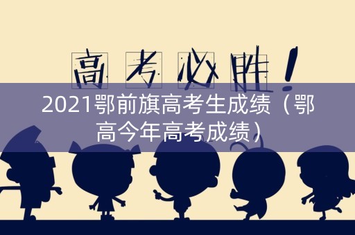 2021鄂前旗高考生成绩（鄂高今年高考成绩）