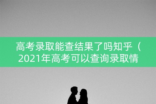 高考录取能查结果了吗知乎（2021年高考可以查询录取情况了吗）