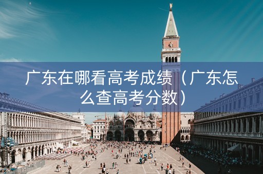 广东在哪看高考成绩（广东怎么查高考分数）