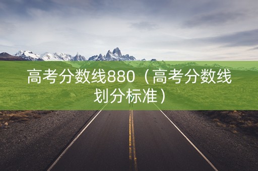 高考分数线880（高考分数线划分标准）