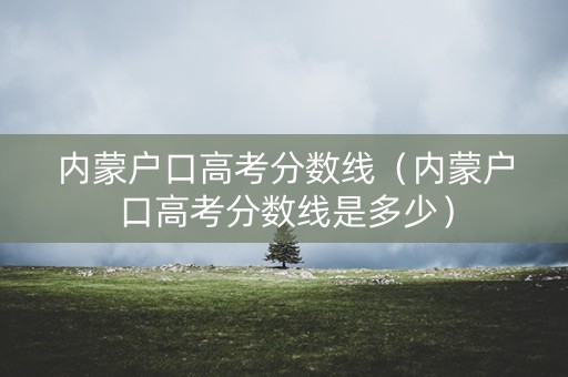 内蒙户口高考分数线（内蒙户口高考分数线是多少）