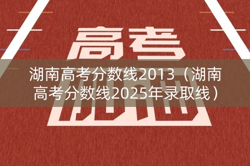 湖南高考分数线2013（湖南高考分数线2025年录取线）