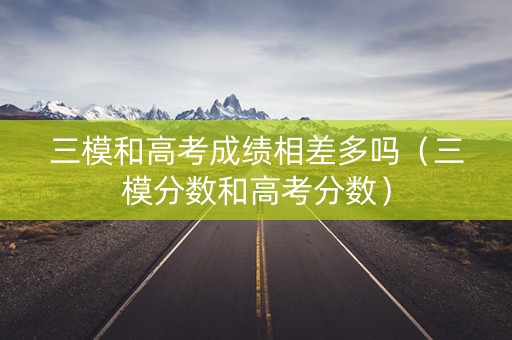 三模和高考成绩相差多吗（三模分数和高考分数）