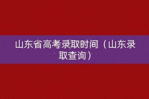 山东省高考录取时间（山东录取查询）