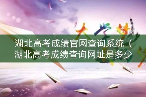 湖北高考成绩官网查询系统（湖北高考成绩查询网址是多少）