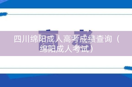 四川绵阳成人高考成绩查询（绵阳成人考试）