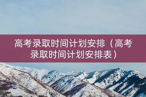 高考录取时间计划安排（高考录取时间计划安排表）