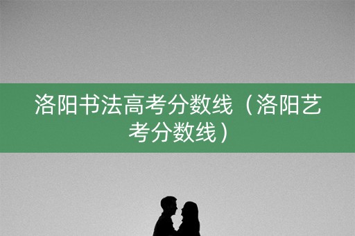 洛阳书法高考分数线（洛阳艺考分数线）