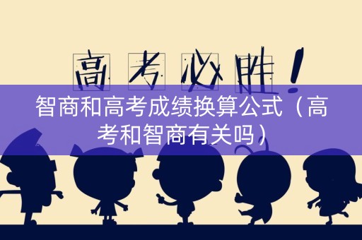 智商和高考成绩换算公式（高考和智商有关吗）