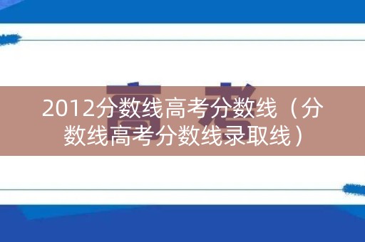 2012分数线高考分数线（分数线高考分数线录取线）