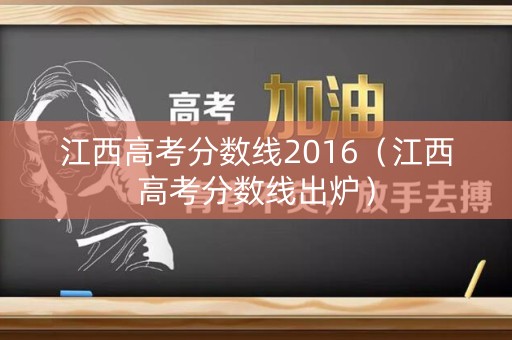 江西高考分数线2016（江西高考分数线出炉）