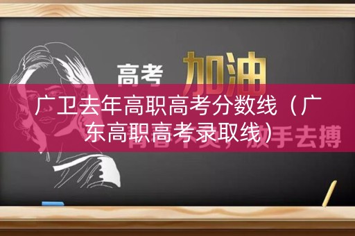 广卫去年高职高考分数线（广东高职高考录取线）