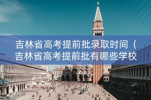 吉林省高考提前批录取时间（吉林省高考提前批有哪些学校）