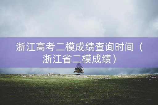 浙江高考二模成绩查询时间（浙江省二模成绩）