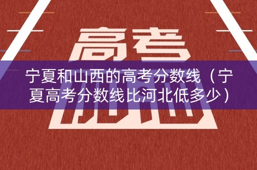 宁夏和山西的高考分数线（宁夏高考分数线比河北低多少）