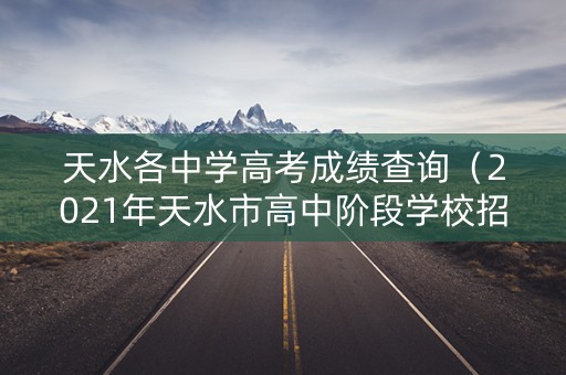天水各中学高考成绩查询（2021年天水市高中阶段学校招生考试成绩查询）