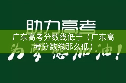 广东高考分数线低于（广东高考分数线那么低）