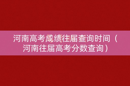 河南高考成绩往届查询时间（河南往届高考分数查询）